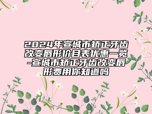 2024年宣城市矯正牙齒改變唇形價目表優(yōu)惠一覽-宣城市矯正牙齒改變唇形費用你知道嗎