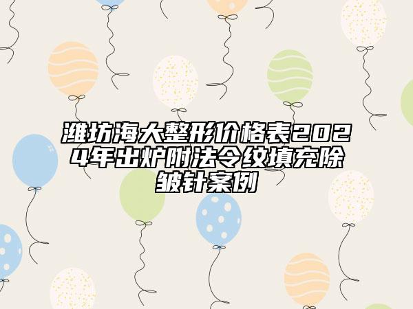 濰坊海大整形價(jià)格表2024年出爐附法令紋填充除皺針案例