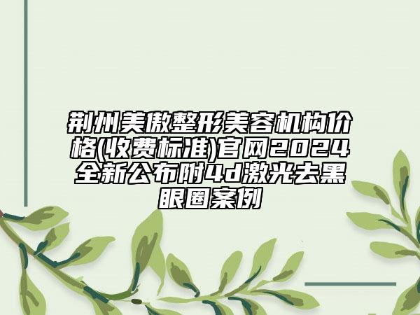 荊州美傲整形美容機(jī)構(gòu)價(jià)格(收費(fèi)標(biāo)準(zhǔn))官網(wǎng)2024全新公布附4d激光去黑眼圈案例