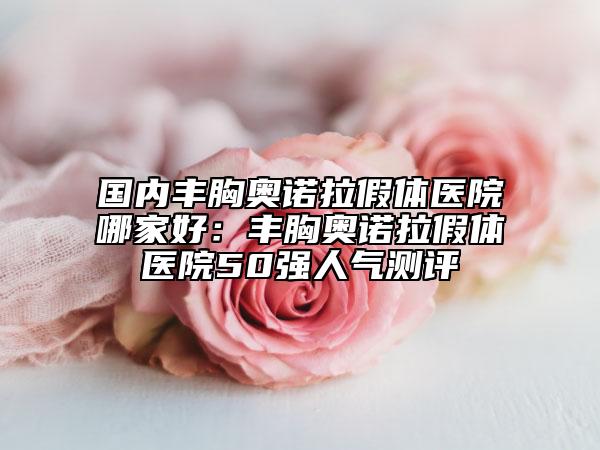 國內(nèi)豐胸奧諾拉假體醫(yī)院哪家好：豐胸奧諾拉假體醫(yī)院50強(qiáng)人氣測評
