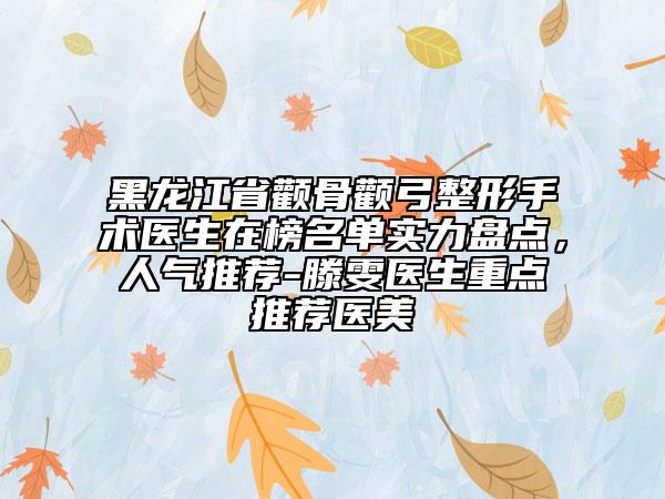 黑龍江省顴骨顴弓整形手術(shù)醫(yī)生在榜名單實(shí)力盤點(diǎn)，人氣推薦-滕雯醫(yī)生重點(diǎn)推薦醫(yī)美