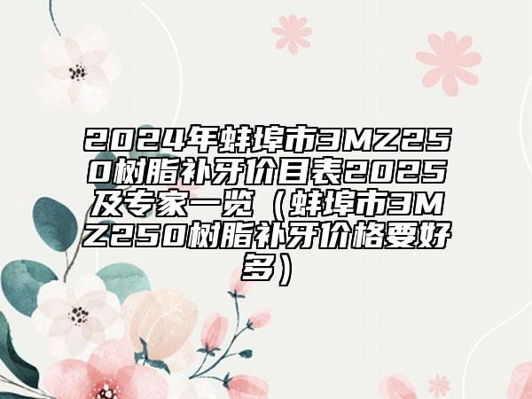 2024年蚌埠市3MZ250樹脂補牙價目表2025及專家一覽（蚌埠市3MZ250樹脂補牙價格要好多）