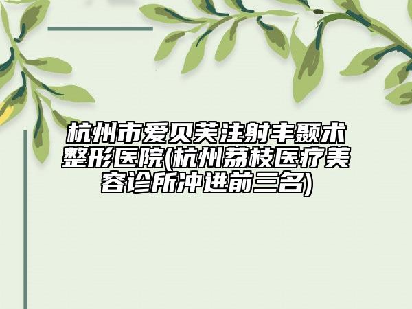 杭州市愛貝芙注射豐顳術(shù)整形醫(yī)院(杭州荔枝醫(yī)療美容診所沖進(jìn)前三名)