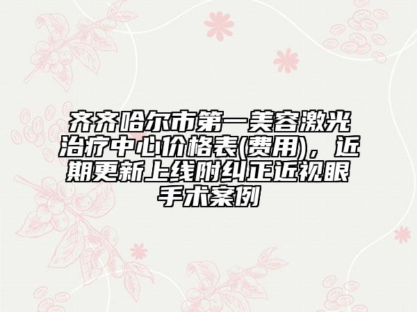 齊齊哈爾市第一美容激光治療中心價(jià)格表(費(fèi)用)，近期更新上線附糾正近視眼手術(shù)案例