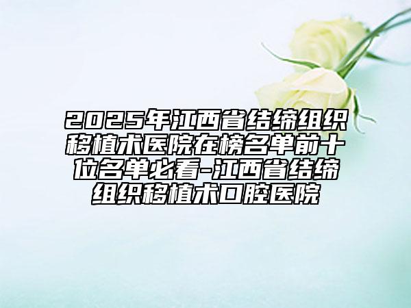 2025年江西省結(jié)締組織移植術(shù)醫(yī)院在榜名單前十位名單必看-江西省結(jié)締組織移植術(shù)口腔醫(yī)院