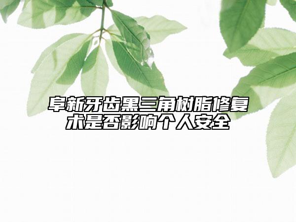 阜新牙齒黑三角樹脂修復(fù)術(shù)是否影響個(gè)人安全