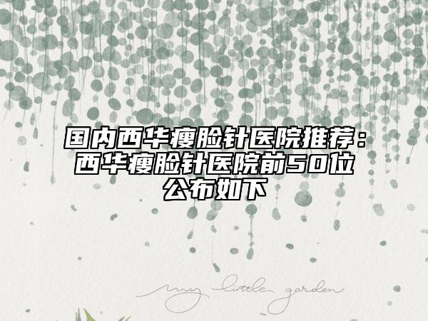 國(guó)內(nèi)西華瘦臉針醫(yī)院推薦：西華瘦臉針醫(yī)院前50位公布如下