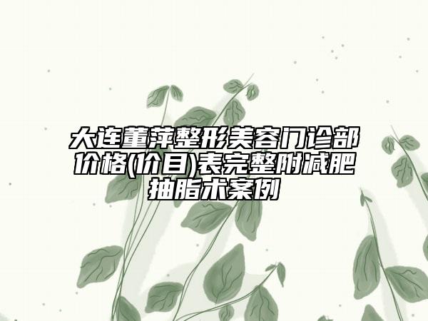 大連董萍整形美容門診部價格(價目)表完整附減肥抽脂術(shù)案例