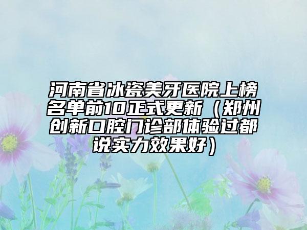 河南省冰瓷美牙醫(yī)院上榜名單前10正式更新（鄭州創(chuàng)新口腔門診部體驗(yàn)過都說實(shí)力效果好）