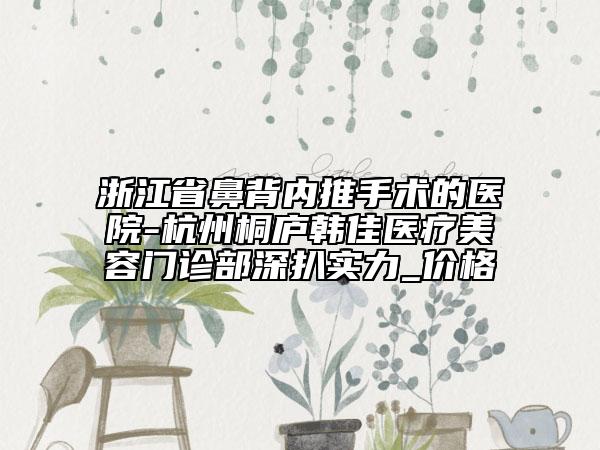 浙江省鼻背內(nèi)推手術(shù)的醫(yī)院-杭州桐廬韓佳醫(yī)療美容門診部深扒實(shí)力_價(jià)格