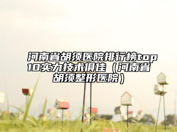 河南省胡須醫(yī)院排行榜top10實(shí)力技術(shù)俱佳（河南省胡須整形醫(yī)院）