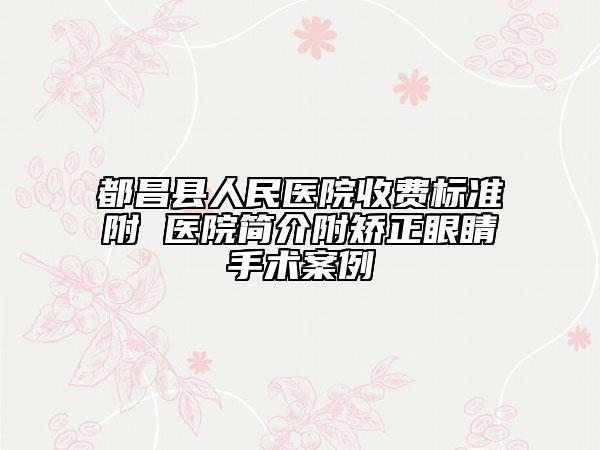 都昌縣人民醫(yī)院收費(fèi)標(biāo)準(zhǔn)附 醫(yī)院簡(jiǎn)介附矯正眼睛手術(shù)案例