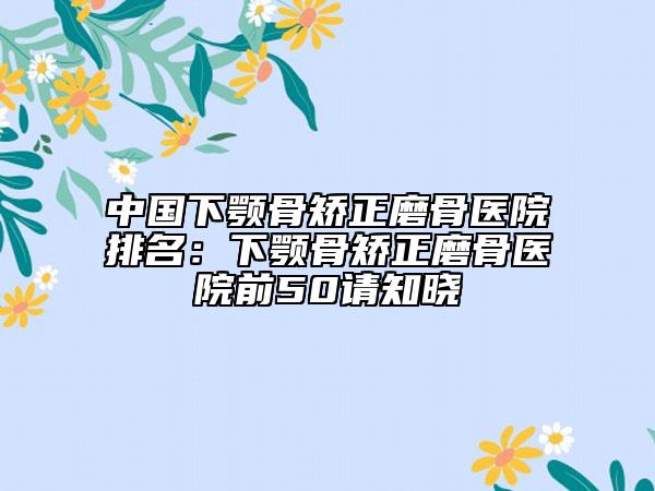 中國下顎骨矯正磨骨醫(yī)院排名：下顎骨矯正磨骨醫(yī)院前50請知曉