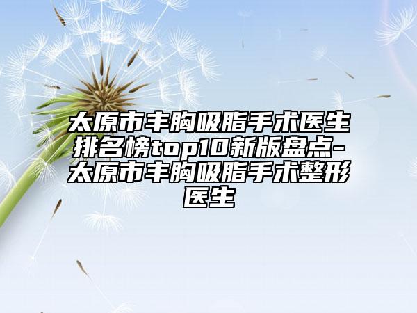 太原市豐胸吸脂手術(shù)醫(yī)生排名榜top10新版盤點(diǎn)-太原市豐胸吸脂手術(shù)整形醫(yī)生