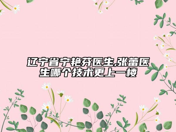 遼寧省寧艷芬醫(yī)生,張蕾醫(yī)生哪個(gè)技術(shù)更上一樓
