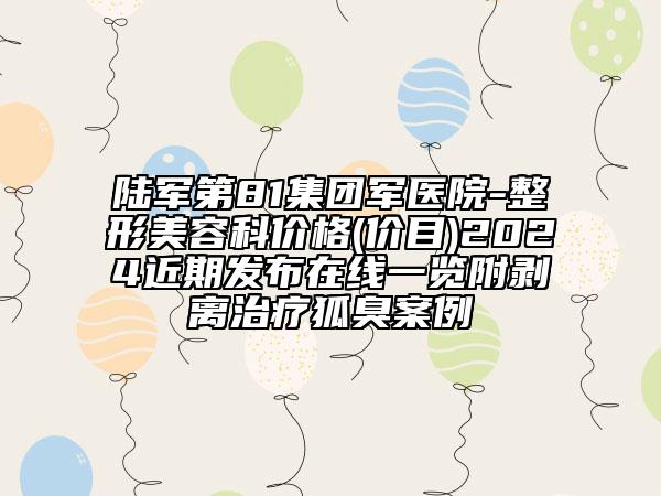 陸軍第81集團(tuán)軍醫(yī)院-整形美容科價(jià)格(價(jià)目)2024近期發(fā)布在線一覽附剝離治療狐臭案例