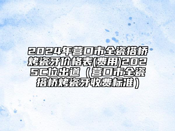 2024年營口市全瓷搭橋烤瓷牙價格表(費用)2025C位出道（營口市全瓷搭橋烤瓷牙收費標(biāo)準(zhǔn)）