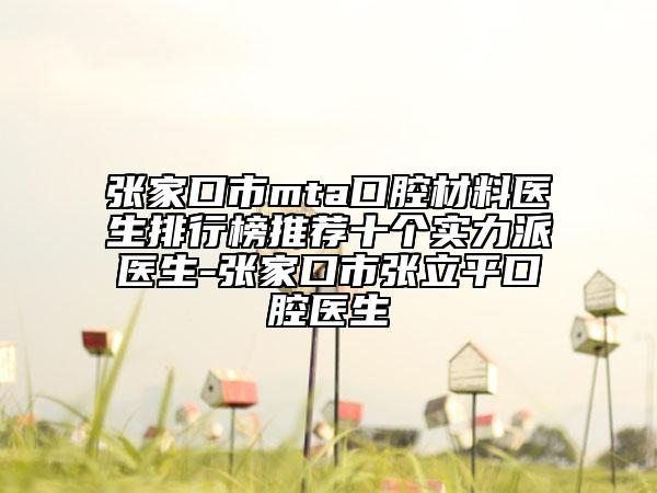 張家口市mta口腔材料醫(yī)生排行榜推薦十個(gè)實(shí)力派醫(yī)生-張家口市張立平口腔醫(yī)生