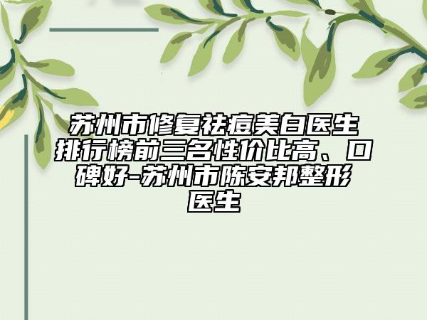 蘇州市修復(fù)祛痘美白醫(yī)生排行榜前三名性價比高、口碑好-蘇州市陳安邦整形醫(yī)生