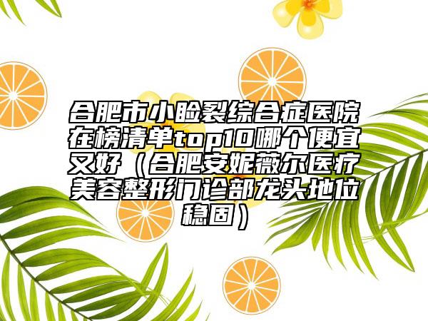 合肥市小瞼裂綜合癥醫(yī)院在榜清單top10哪個(gè)便宜又好（合肥安妮薇爾醫(yī)療美容整形門診部龍頭地位穩(wěn)固）