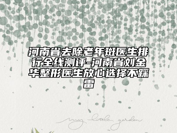 河南省去除老年斑醫(yī)生排行全線測(cè)評(píng)-河南省劉金華整形醫(yī)生放心選擇不踩雷