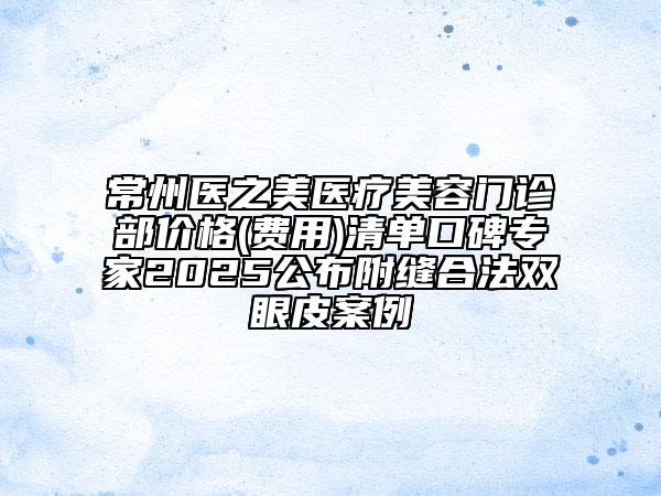 常州醫(yī)之美醫(yī)療美容門診部價(jià)格(費(fèi)用)清單口碑專家2025公布附縫合法雙眼皮案例