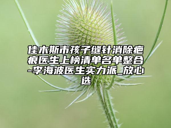 佳木斯市孩子縫針消除疤痕醫(yī)生上榜清單名單整合-李海波醫(yī)生實力派_放心選