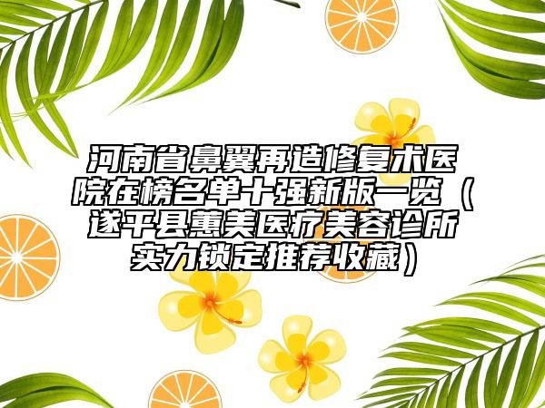 河南省鼻翼再造修復(fù)術(shù)醫(yī)院在榜名單十強(qiáng)新版一覽（遂平縣蕙美醫(yī)療美容診所實(shí)力鎖定推薦收藏）