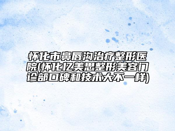 懷化市鼻唇溝治療整形醫(yī)院(懷化億美思整形美容門診部口碑和技術大不一樣)