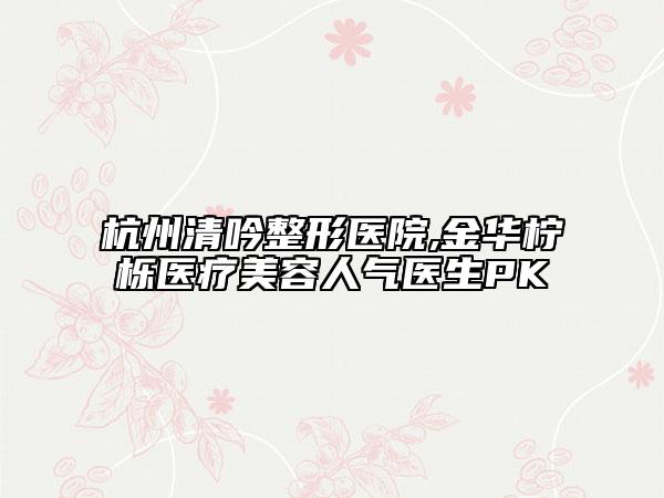 杭州清吟整形醫(yī)院,金華檸櫟醫(yī)療美容人氣醫(yī)生PK