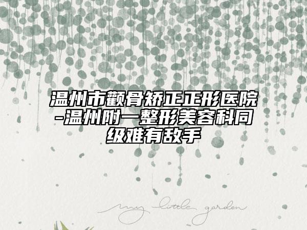 溫州市顴骨矯正正形醫(yī)院-溫州附一整形美容科同級(jí)難有敵手