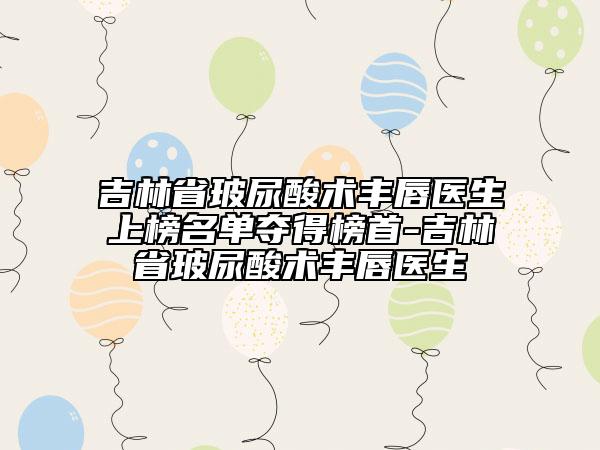 吉林省玻尿酸術(shù)豐唇醫(yī)生上榜名單奪得榜首-吉林省玻尿酸術(shù)豐唇醫(yī)生