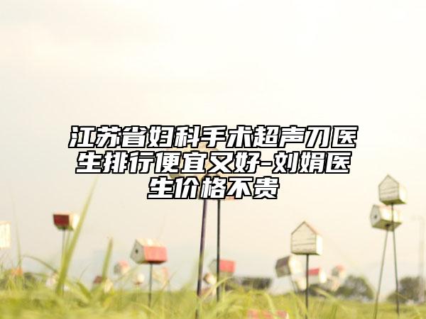 江蘇省婦科手術(shù)超聲刀醫(yī)生排行便宜又好-劉娟醫(yī)生價(jià)格不貴