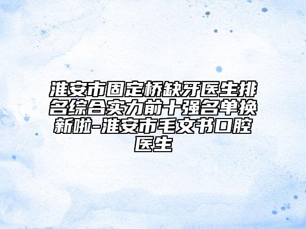 淮安市固定橋缺牙醫(yī)生排名綜合實(shí)力前十強(qiáng)名單換新啦-淮安市毛文書口腔醫(yī)生