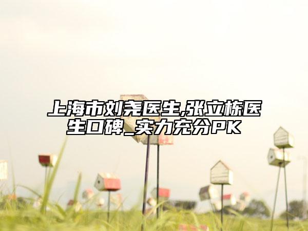 上海市劉堯醫(yī)生,張立棟醫(yī)生口碑_實力充分PK