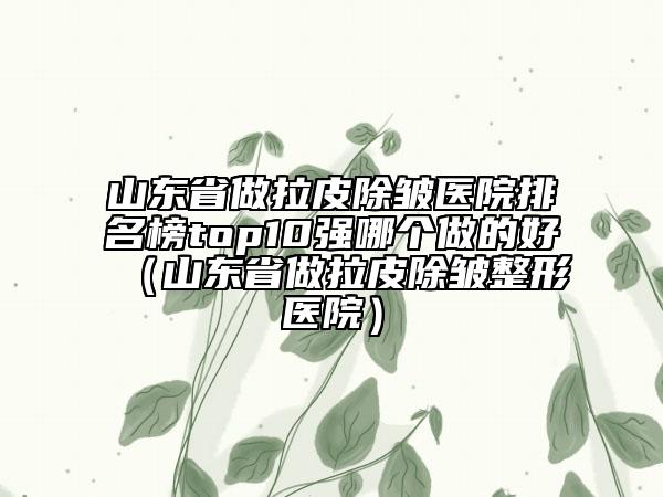 山東省做拉皮除皺醫(yī)院排名榜top10強哪個做的好（山東省做拉皮除皺整形醫(yī)院）