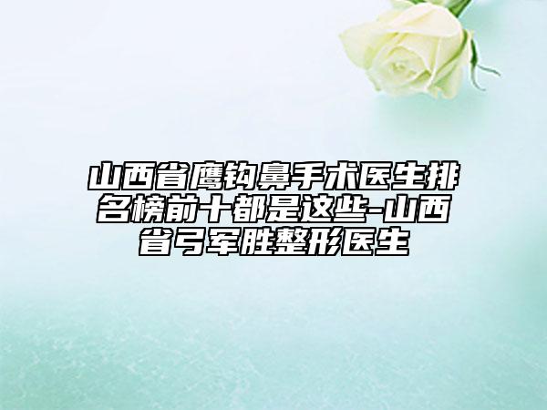 山西省鷹鉤鼻手術(shù)醫(yī)生排名榜前十都是這些-山西省弓軍勝整形醫(yī)生