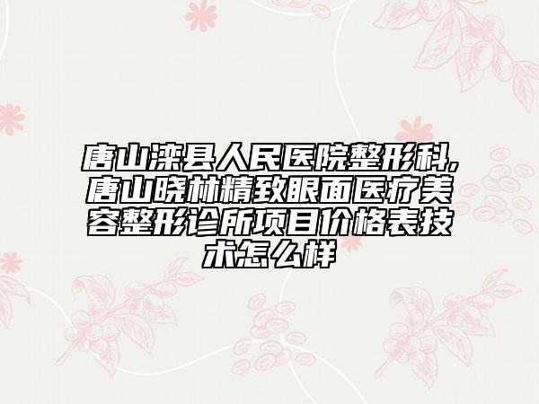 唐山灤縣人民醫(yī)院整形科,唐山曉林精致眼面醫(yī)療美容整形診所項(xiàng)目價(jià)格表技術(shù)怎么樣