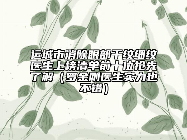 運(yùn)城市消除眼部干紋細(xì)紋醫(yī)生上榜清單前十位搶先了解（羅金剛醫(yī)生實(shí)力也不錯(cuò)）