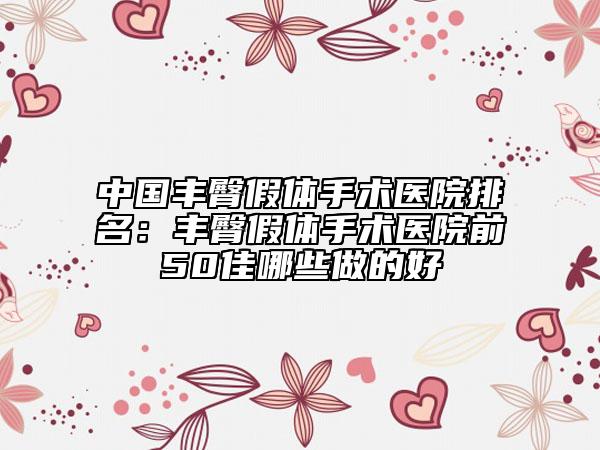 中國(guó)豐臀假體手術(shù)醫(yī)院排名：豐臀假體手術(shù)醫(yī)院前50佳哪些做的好