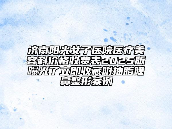濟(jì)南陽光女子醫(yī)院醫(yī)療美容科價格收費表2025版曝光了立即收藏附抽脂隆鼻整形案例