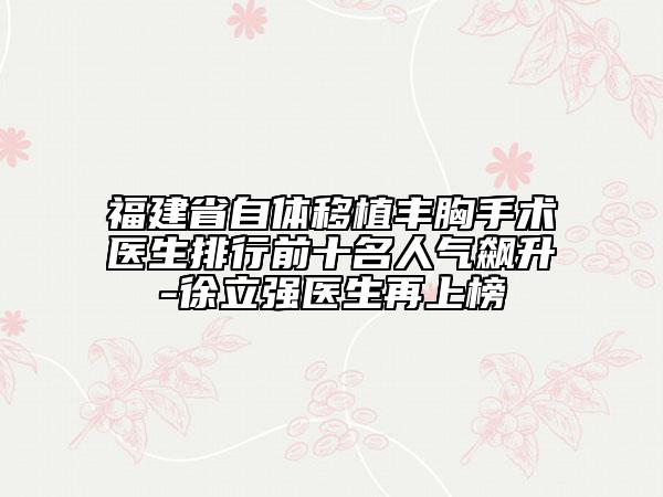 福建省自體移植豐胸手術(shù)醫(yī)生排行前十名人氣飆升-徐立強(qiáng)醫(yī)生再上榜
