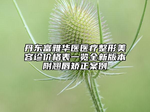 丹東富雅華醫(yī)醫(yī)療整形美容診價(jià)格表一覽全新版本附翹唇矯正案例