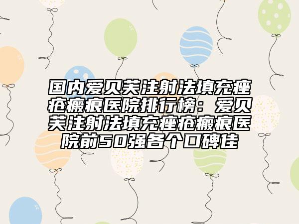 國內(nèi)愛貝芙注射法填充痤瘡瘢痕醫(yī)院排行榜：愛貝芙注射法填充痤瘡瘢痕醫(yī)院前50強(qiáng)各個(gè)口碑佳