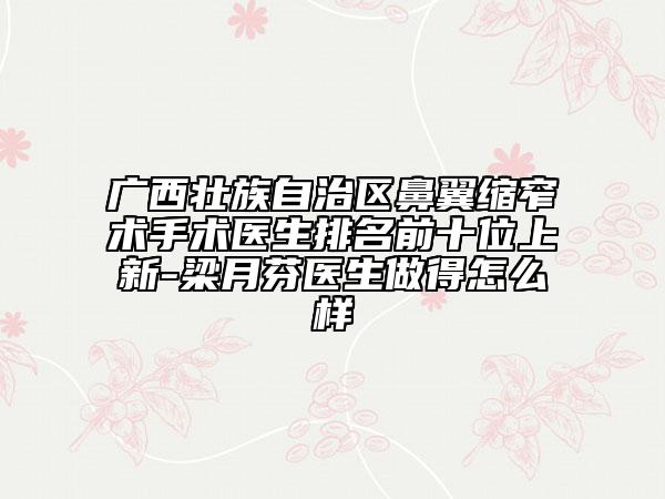 廣西壯族自治區(qū)鼻翼縮窄術(shù)手術(shù)醫(yī)生排名前十位上新-梁月芬醫(yī)生做得怎么樣