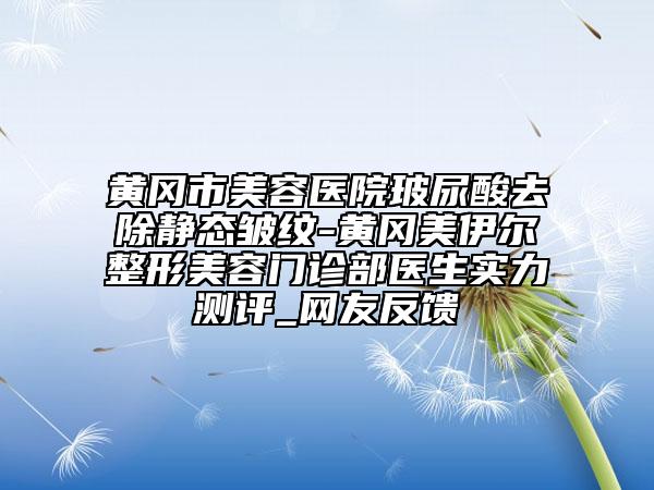 黃岡市美容醫(yī)院玻尿酸去除靜態(tài)皺紋-黃岡美伊爾整形美容門診部醫(yī)生實力測評_網(wǎng)友反饋