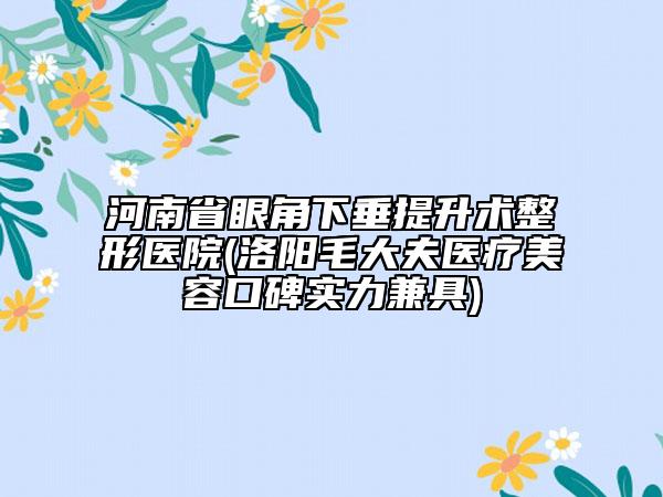 河南省眼角下垂提升術(shù)整形醫(yī)院(洛陽毛大夫醫(yī)療美容口碑實力兼具)