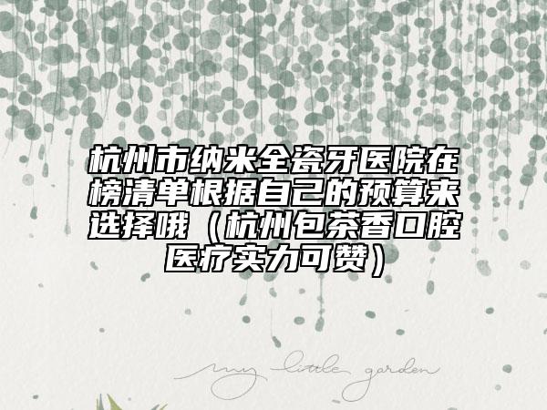 杭州市納米全瓷牙醫(yī)院在榜清單根據(jù)自己的預(yù)算來選擇哦（杭州包茶香口腔醫(yī)療實力可贊）