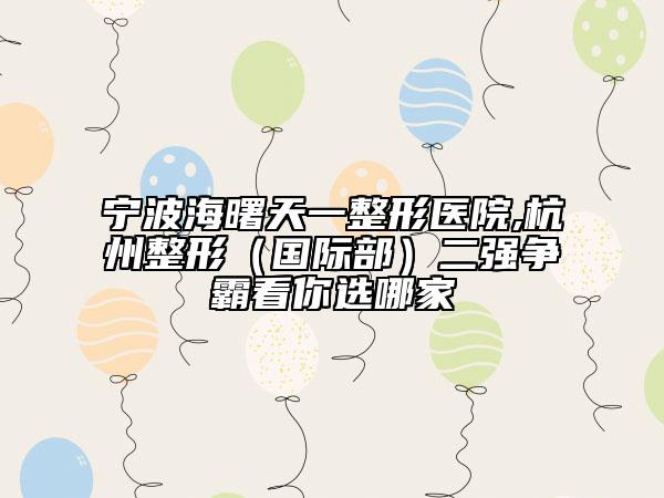 寧波海曙天一整形醫(yī)院,杭州整形（國際部）二強(qiáng)爭霸看你選哪家