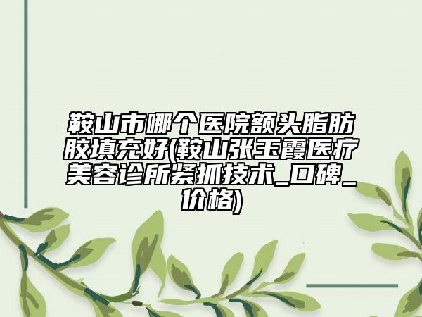 鞍山市哪個(gè)醫(yī)院額頭脂肪膠填充好(鞍山張玉霞醫(yī)療美容診所緊抓技術(shù)_口碑_價(jià)格)
